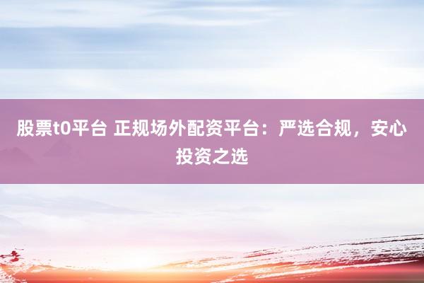 股票t0平台 正规场外配资平台：严选合规，安心投资之选