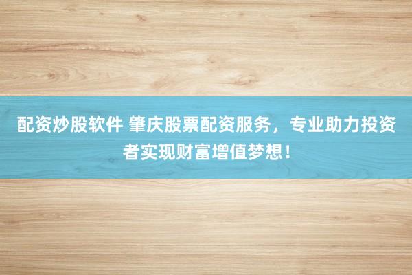 配资炒股软件 肇庆股票配资服务，专业助力投资者实现财富增值梦想！