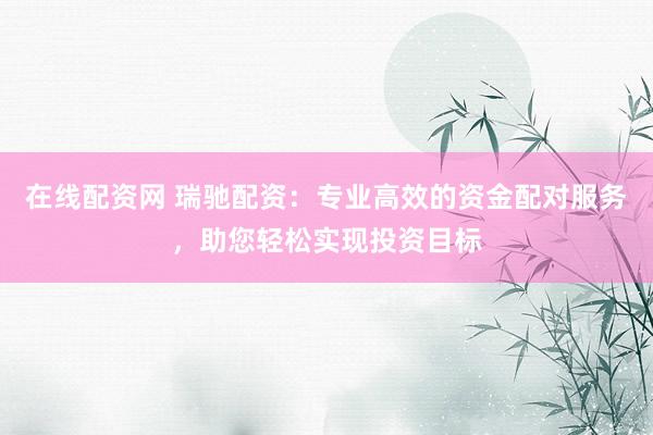 在线配资网 瑞驰配资：专业高效的资金配对服务，助您轻松实现投资目标