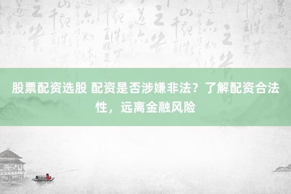 股票配资选股 配资是否涉嫌非法？了解配资合法性，远离金融风险