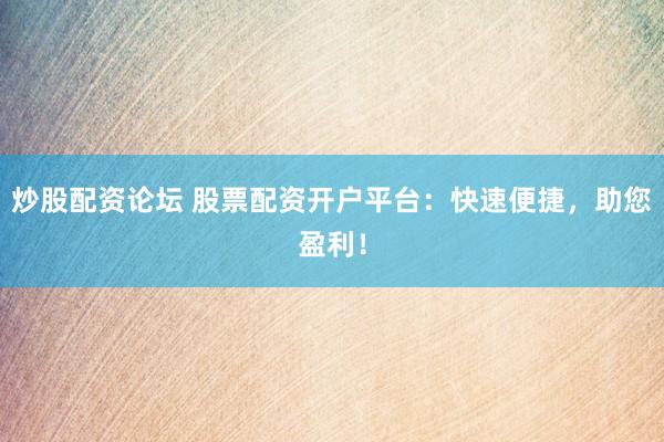 炒股配资论坛 股票配资开户平台：快速便捷，助您盈利！
