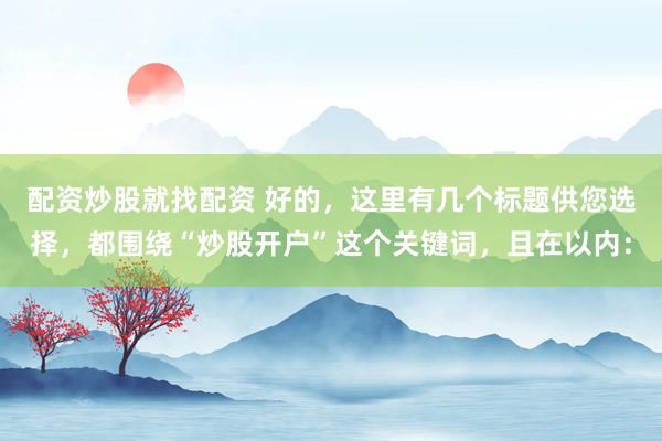 配资炒股就找配资 好的，这里有几个标题供您选择，都围绕“炒股开户”这个关键词，且在以内：