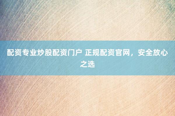 配资专业炒股配资门户 正规配资官网，安全放心之选
