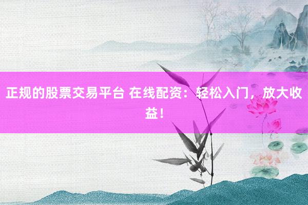 正规的股票交易平台 在线配资：轻松入门，放大收益！