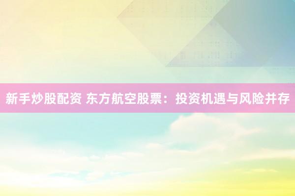 新手炒股配资 东方航空股票：投资机遇与风险并存