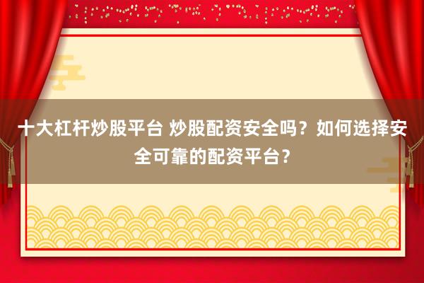 十大杠杆炒股平台 炒股配资安全吗？如何选择安全可靠的配资平台？