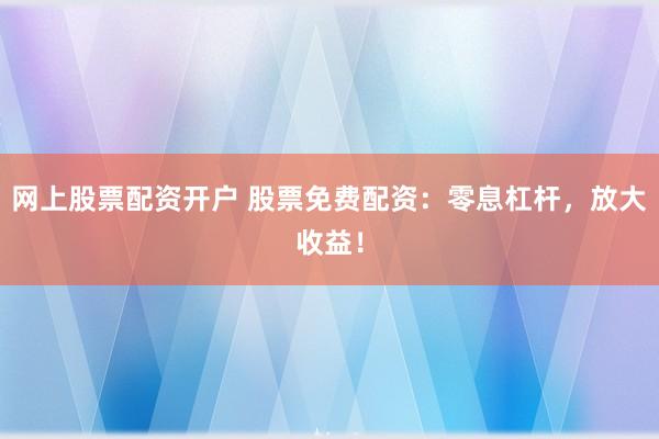 网上股票配资开户 股票免费配资：零息杠杆，放大收益！
