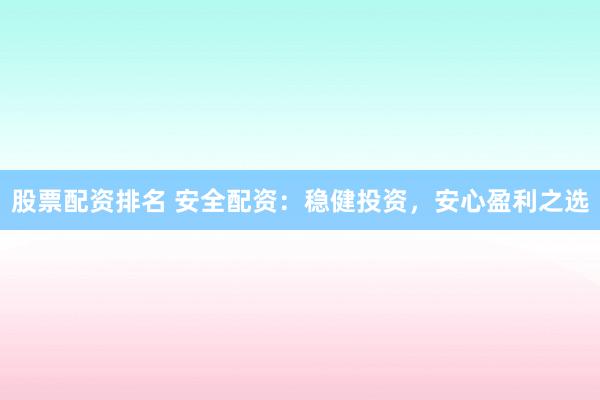 股票配资排名 安全配资:稳健投资,安心盈利之选