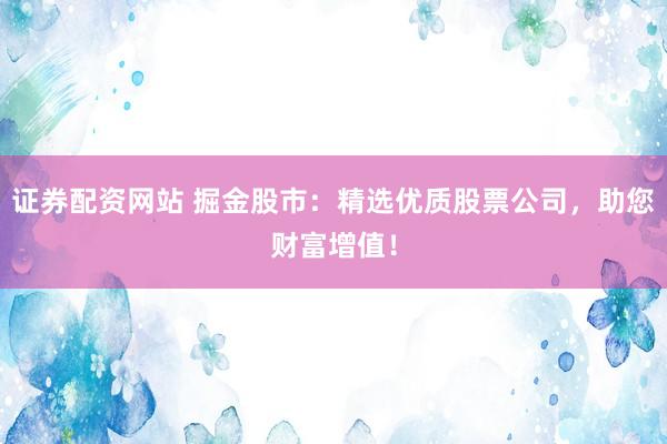 证券配资网站 掘金股市：精选优质股票公司，助您财富增值！