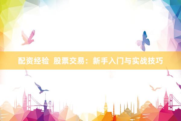 配资经验  股票交易：新手入门与实战技巧