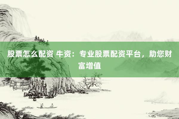 股票怎么配资 牛资:专业股票配资平台,助您财富增值