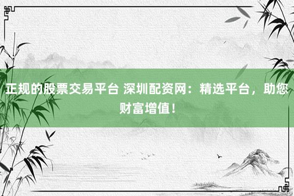 正规的股票交易平台 深圳配资网:精选平台,助您财富增值!
