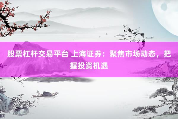 股票杠杆交易平台 上海证券:聚焦市场动态,把握投资机遇