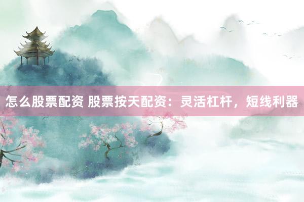 怎么股票配资 股票按天配资:灵活杠杆,短线利器