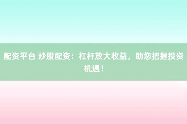 配资平台 炒股配资:杠杆放大收益,助您把握投资机遇!
