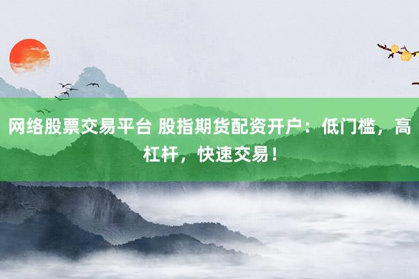 网络股票交易平台 股指期货配资开户:低门槛,高杠杆,快速交易!