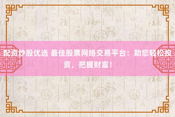 配资炒股优选 最佳股票网络交易平台:助您轻松投资,把握财富!