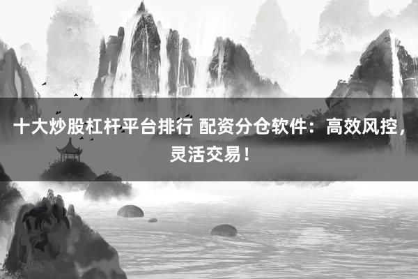 十大炒股杠杆平台排行 配资分仓软件:高效风控,灵活交易!