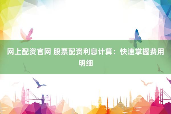 网上配资官网 股票配资利息计算:快速掌握费用明细