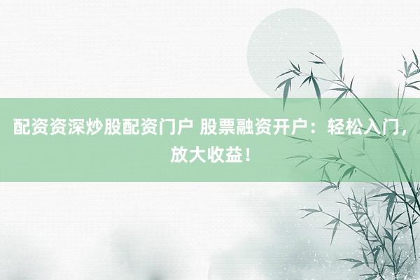 配资资深炒股配资门户 股票融资开户：轻松入门，放大收益！