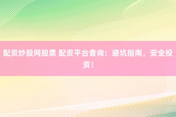 配资炒股网股票 配资平台查询：避坑指南，安全投资！