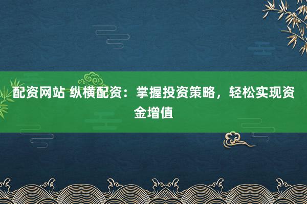 配资网站 纵横配资:掌握投资策略,轻松实现资金增值