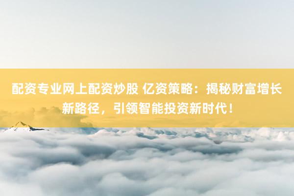 配资专业网上配资炒股 亿资策略:揭秘财富增长新路径,引领智能投资新时代!