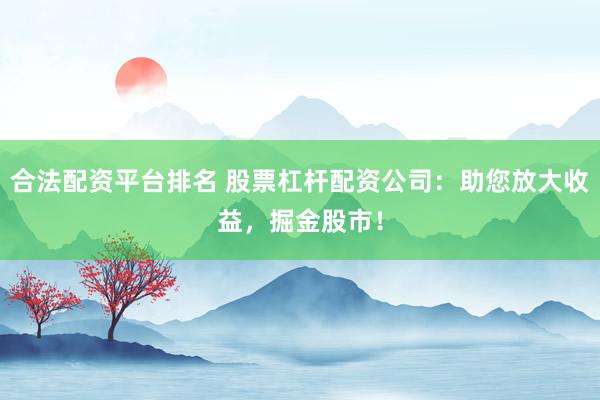 合法配资平台排名 股票杠杆配资公司:助您放大收益,掘金股市!