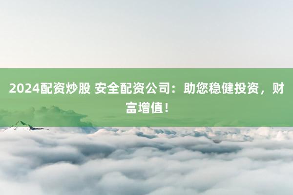 2024配资炒股 安全配资公司:助您稳健投资,财富增值!