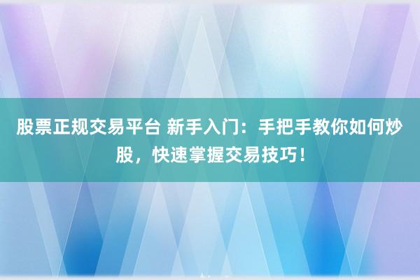 股票正规交易平台 新手入门：手把手教你如何炒股，快速掌握交易技巧！