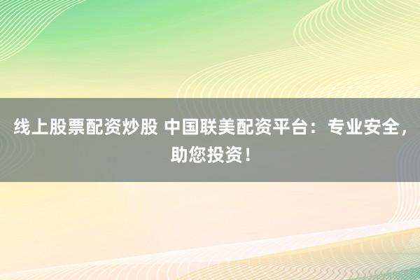 线上股票配资炒股 中国联美配资平台:专业安全,助您投资!
