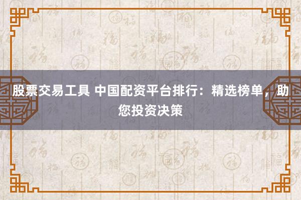 股票交易工具 中国配资平台排行:精选榜单,助您投资决策
