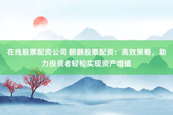 在线股票配资公司 翻翻股票配资：高效策略，助力投资者轻松实现资产增值