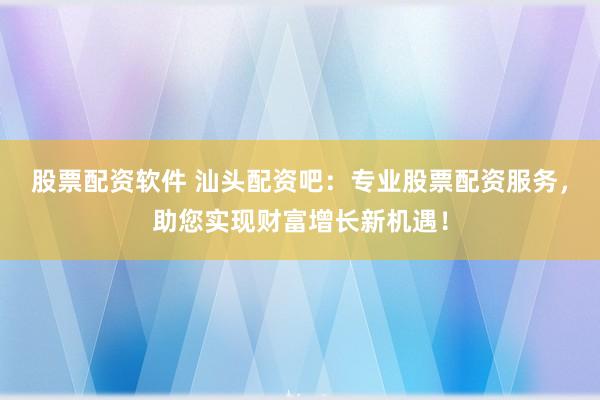 股票配资软件 汕头配资吧:专业股票配资服务,助您实现财富增长新机遇!