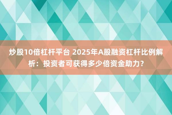 炒股10倍杠杆平台 2025年A股融资杠杆比例解析:投资者可获得多少倍资金助力?