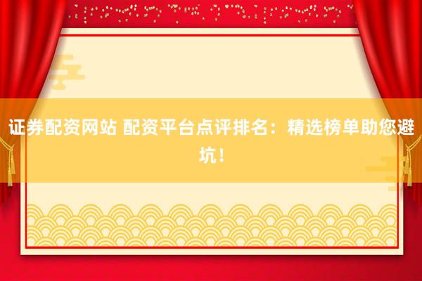 证券配资网站 配资平台点评排名：精选榜单助您避坑！