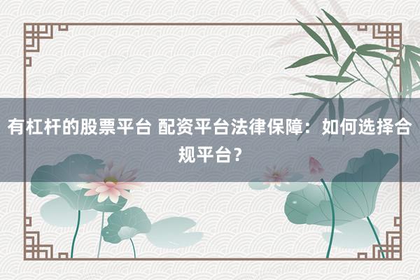 有杠杆的股票平台 配资平台法律保障:如何选择合规平台?