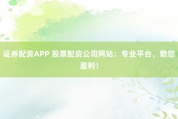 证券配资APP 股票配资公司网站:专业平台,助您盈利!