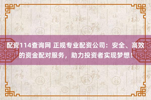 配资114查询网 正规专业配资公司：安全、高效的资金配对服务，助力投资者实现梦想！