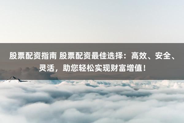 股票配资指南 股票配资最佳选择:高效、安全、灵活,助您轻松实现财富增值!