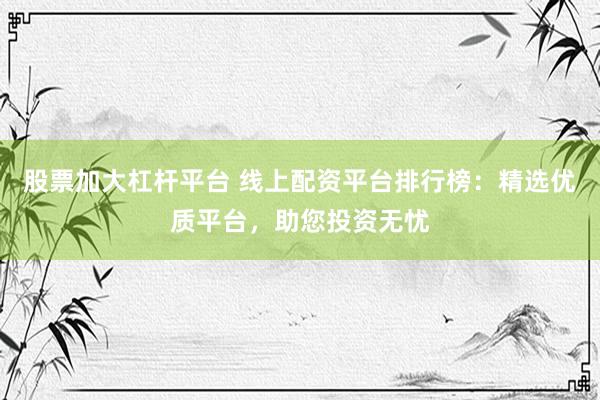 股票加大杠杆平台 线上配资平台排行榜：精选优质平台，助您投资无忧