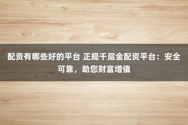 配资有哪些好的平台 正规千层金配资平台：安全可靠，助您财富增值