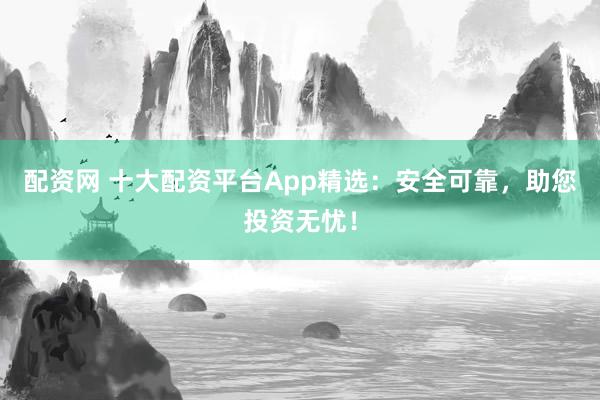 配资网 十大配资平台App精选:安全可靠,助您投资无忧!