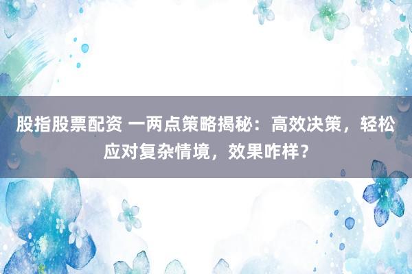 股指股票配资 一两点策略揭秘:高效决策,轻松应对复杂情境,效果咋样?