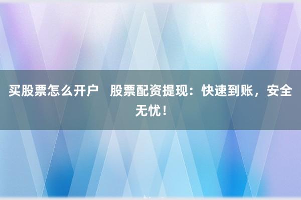 买股票怎么开户   股票配资提现：快速到账，安全无忧！