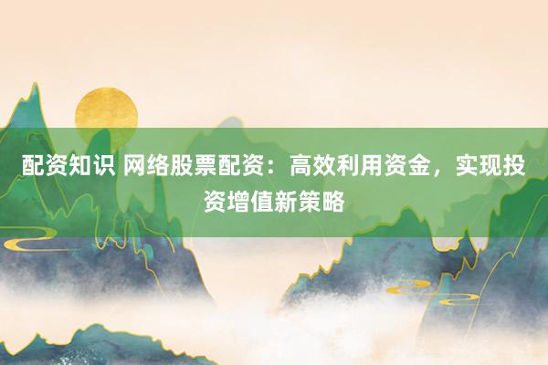配资知识 网络股票配资:高效利用资金,实现投资增值新策略