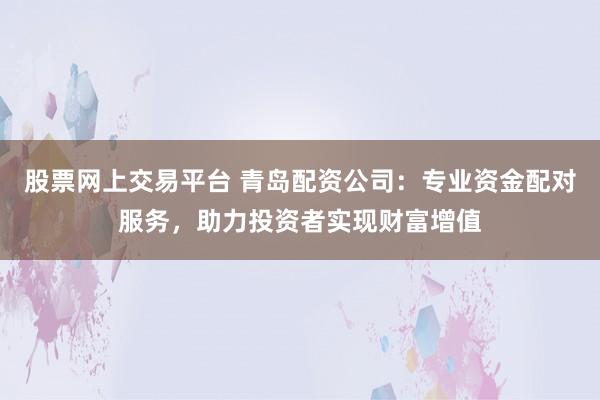 股票网上交易平台 青岛配资公司:专业资金配对服务,助力投资者实现财富增值