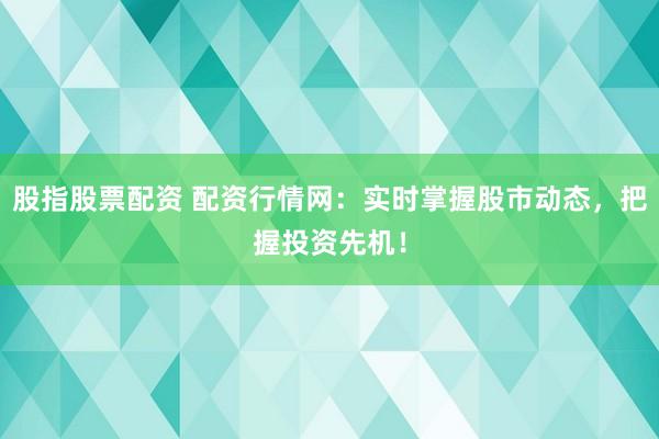 股指股票配资 配资行情网:实时掌握股市动态,把握投资先机!