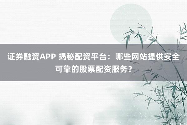 证券融资APP 揭秘配资平台:哪些网站提供安全可靠的股票配资服务?