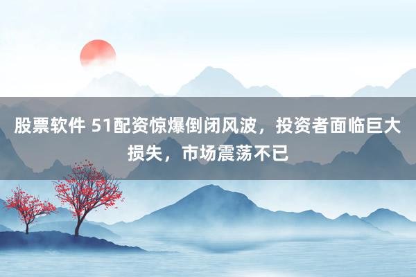 股票软件 51配资惊爆倒闭风波,投资者面临巨大损失,市场震荡不已